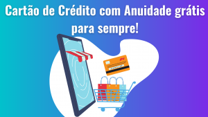Cartão de Crédito com anuidade grátis pra sempre