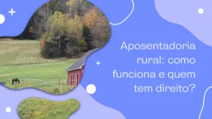 Aposentadoria rural: como funciona e quem tem direito? 